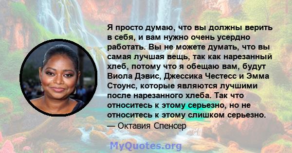 Я просто думаю, что вы должны верить в себя, и вам нужно очень усердно работать. Вы не можете думать, что вы самая лучшая вещь, так как нарезанный хлеб, потому что я обещаю вам, будут Виола Дэвис, Джессика Честесс и