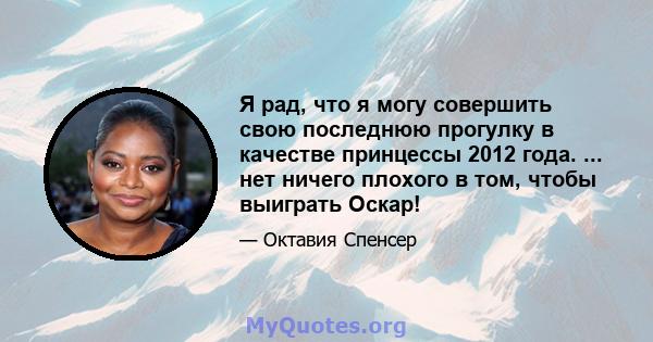 Я рад, что я могу совершить свою последнюю прогулку в качестве принцессы 2012 года. ... нет ничего плохого в том, чтобы выиграть Оскар!