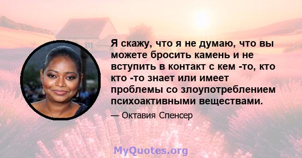 Я скажу, что я не думаю, что вы можете бросить камень и не вступить в контакт с кем -то, кто кто -то знает или имеет проблемы со злоупотреблением психоактивными веществами.