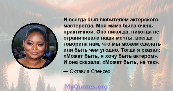 Я всегда был любителем актерского мастерства. Моя мама была очень практичной. Она никогда, никогда не ограничивала наши мечты, всегда говорила нам, что мы можем сделать или быть чем угодно. Тогда я сказал: «Может быть,