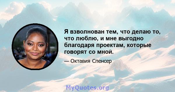 Я взволнован тем, что делаю то, что люблю, и мне выгодно благодаря проектам, которые говорят со мной.