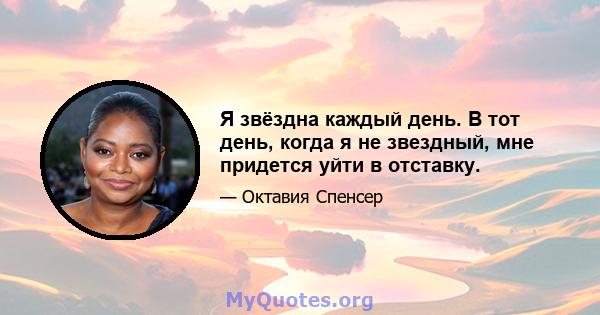 Я звёздна каждый день. В тот день, когда я не звездный, мне придется уйти в отставку.