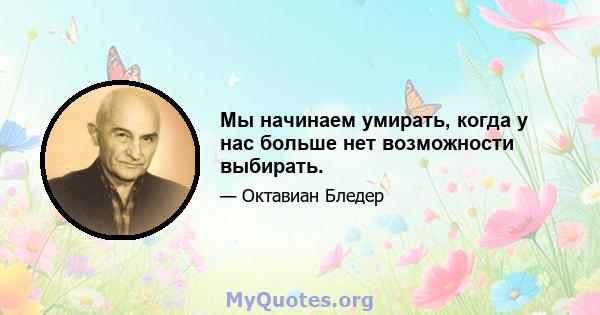 Мы начинаем умирать, когда у нас больше нет возможности выбирать.