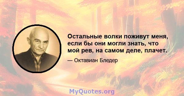 Остальные волки поживут меня, если бы они могли знать, что мой рев, на самом деле, плачет.