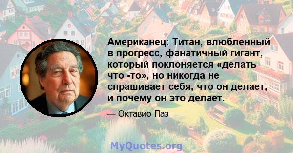 Американец: Титан, влюбленный в прогресс, фанатичный гигант, который поклоняется «делать что -то», но никогда не спрашивает себя, что он делает, и почему он это делает.