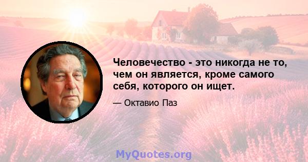 Человечество - это никогда не то, чем он является, кроме самого себя, которого он ищет.