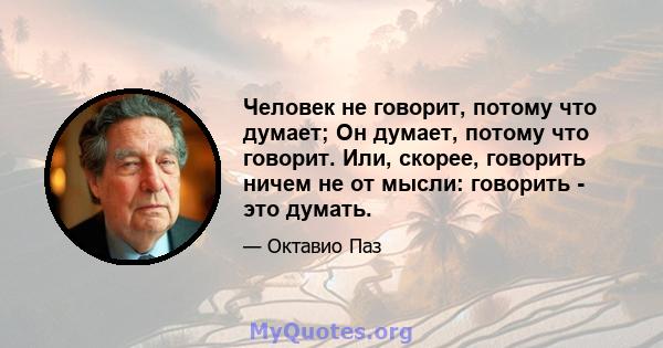 Человек не говорит, потому что думает; Он думает, потому что говорит. Или, скорее, говорить ничем не от мысли: говорить - это думать.