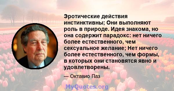 Эротические действия инстинктивны; Они выполняют роль в природе. Идея знакома, но она содержит парадокс: нет ничего более естественного, чем сексуальное желание; Нет ничего более естественного, чем формы, в которых они