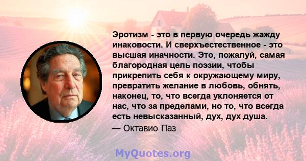 Эротизм - это в первую очередь жажду инаковости. И сверхъестественное - это высшая иначности. Это, пожалуй, самая благородная цель поэзии, чтобы прикрепить себя к окружающему миру, превратить желание в любовь, обнять,