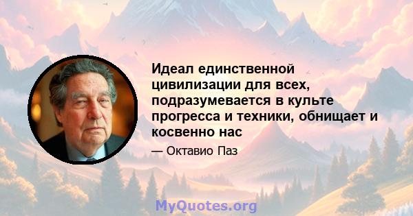 Идеал единственной цивилизации для всех, подразумевается в культе прогресса и техники, обнищает и косвенно нас