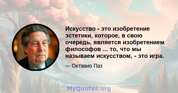 Искусство - это изобретение эстетики, которое, в свою очередь, является изобретением философов ... то, что мы называем искусством, - это игра.