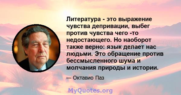 Литература - это выражение чувства депривации, выбег против чувства чего -то недостающего. Но наоборот также верно: язык делает нас людьми. Это обращение против бессмысленного шума и молчания природы и истории.