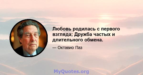 Любовь родилась с первого взгляда; Дружба частых и длительного обмена.