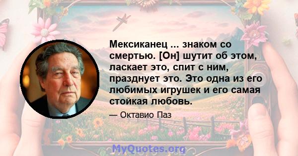 Мексиканец ... знаком со смертью. [Он] шутит об этом, ласкает это, спит с ним, празднует это. Это одна из его любимых игрушек и его самая стойкая любовь.