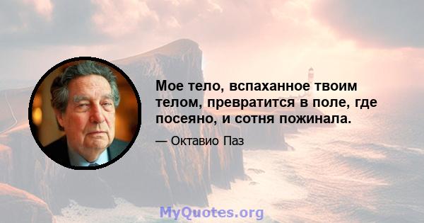 Мое тело, вспаханное твоим телом, превратится в поле, где посеяно, и сотня пожинала.