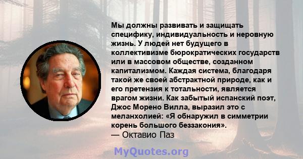 Мы должны развивать и защищать специфику, индивидуальность и неровную жизнь. У людей нет будущего в коллективизме бюрократических государств или в массовом обществе, созданном капитализмом. Каждая система, благодаря