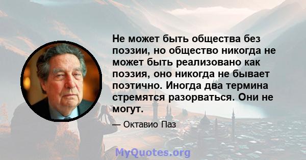 Не может быть общества без поэзии, но общество никогда не может быть реализовано как поэзия, оно никогда не бывает поэтично. Иногда два термина стремятся разорваться. Они не могут.