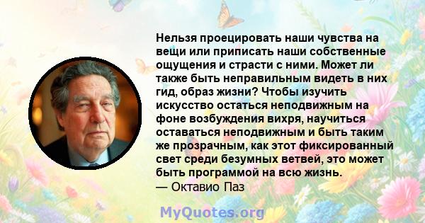 Нельзя проецировать наши чувства на вещи или приписать наши собственные ощущения и страсти с ними. Может ли также быть неправильным видеть в них гид, образ жизни? Чтобы изучить искусство остаться неподвижным на фоне