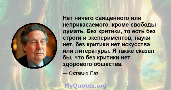 Нет ничего священного или неприкасаемого, кроме свободы думать. Без критики, то есть без строги и экспериментов, науки нет, без критики нет искусства или литературы. Я также сказал бы, что без критики нет здорового