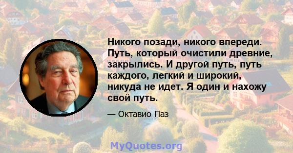 Никого позади, никого впереди. Путь, который очистили древние, закрылись. И другой путь, путь каждого, легкий и широкий, никуда не идет. Я один и нахожу свой путь.