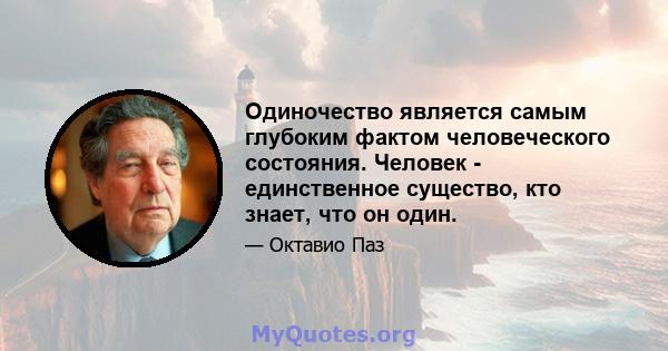 Одиночество является самым глубоким фактом человеческого состояния. Человек - единственное существо, кто знает, что он один.