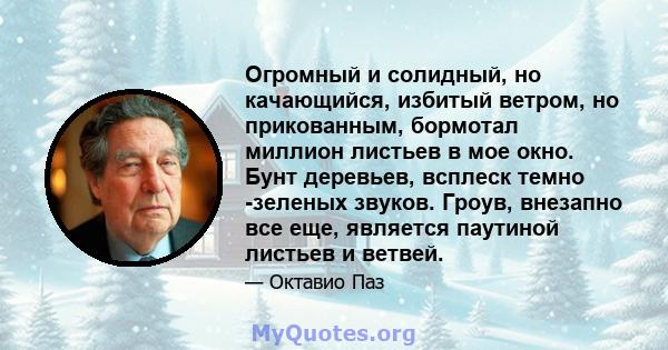 Огромный и солидный, но качающийся, избитый ветром, но прикованным, бормотал миллион листьев в мое окно. Бунт деревьев, всплеск темно -зеленых звуков. Гроув, внезапно все еще, является паутиной листьев и ветвей.