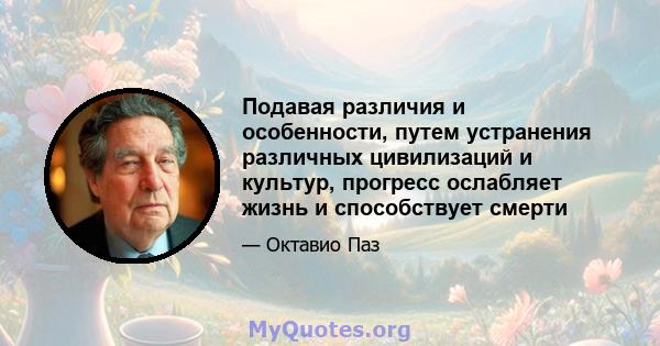 Подавая различия и особенности, путем устранения различных цивилизаций и культур, прогресс ослабляет жизнь и способствует смерти