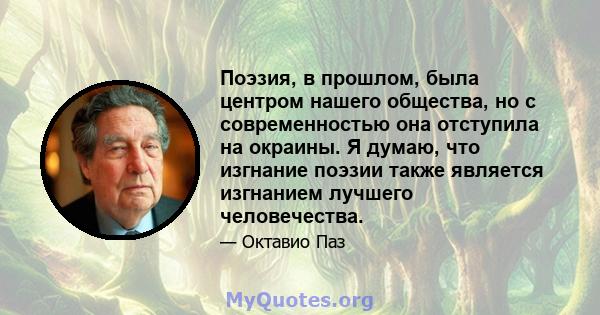 Поэзия, в прошлом, была центром нашего общества, но с современностью она отступила на окраины. Я думаю, что изгнание поэзии также является изгнанием лучшего человечества.