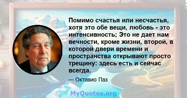 Помимо счастья или несчастья, хотя это обе вещи, любовь - это интенсивность; Это не дает нам вечности, кроме жизни, второй, в которой двери времени и пространства открывают просто трещину: здесь есть и сейчас всегда.