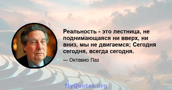 Реальность - это лестница, не поднимающаяся ни вверх, ни вниз, мы не двигаемся; Сегодня сегодня, всегда сегодня.