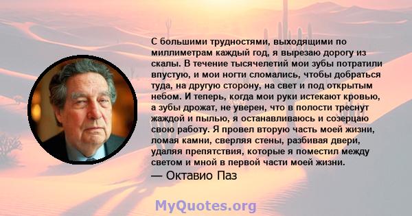 С большими трудностями, выходящими по миллиметрам каждый год, я вырезаю дорогу из скалы. В течение тысячелетий мои зубы потратили впустую, и мои ногти сломались, чтобы добраться туда, на другую сторону, на свет и под