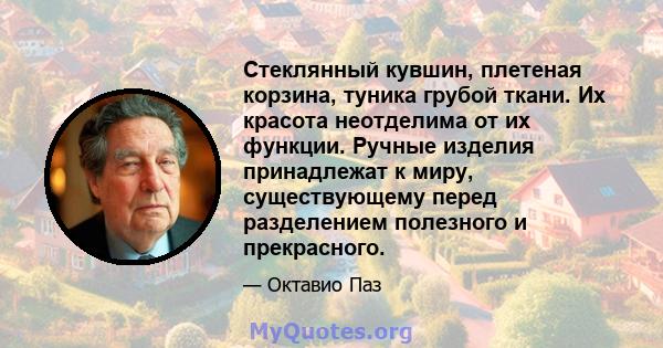 Стеклянный кувшин, плетеная корзина, туника грубой ткани. Их красота неотделима от их функции. Ручные изделия принадлежат к миру, существующему перед разделением полезного и прекрасного.