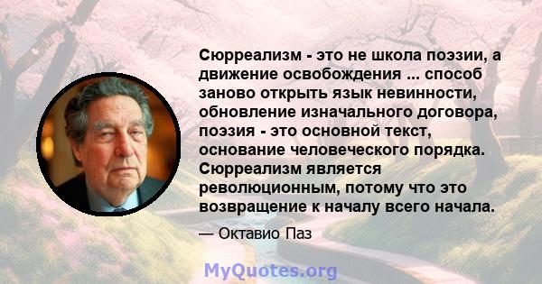 Сюрреализм - это не школа поэзии, а движение освобождения ... способ заново открыть язык невинности, обновление изначального договора, поэзия - это основной текст, основание человеческого порядка. Сюрреализм является