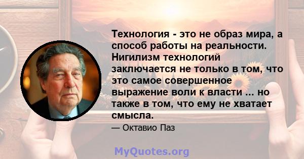 Технология - это не образ мира, а способ работы на реальности. Нигилизм технологий заключается не только в том, что это самое совершенное выражение воли к власти ... но также в том, что ему не хватает смысла.