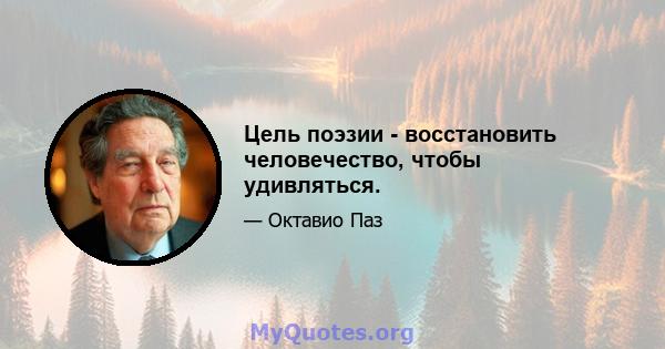 Цель поэзии - восстановить человечество, чтобы удивляться.