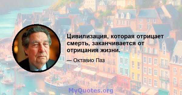 Цивилизация, которая отрицает смерть, заканчивается от отрицания жизни.