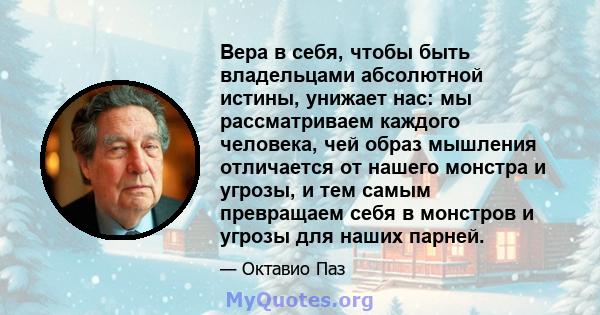 Вера в себя, чтобы быть владельцами абсолютной истины, унижает нас: мы рассматриваем каждого человека, чей образ мышления отличается от нашего монстра и угрозы, и тем самым превращаем себя в монстров и угрозы для наших