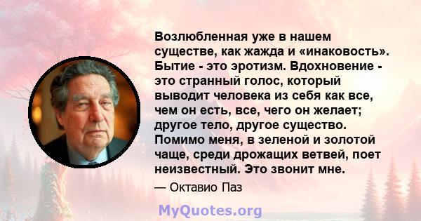 Возлюбленная уже в нашем существе, как жажда и «инаковость». Бытие - это эротизм. Вдохновение - это странный голос, который выводит человека из себя как все, чем он есть, все, чего он желает; другое тело, другое