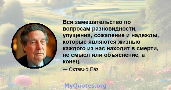 Вся замешательство по вопросам разновидности, упущения, сожаление и надежды, которые являются жизнью каждого из нас находит в смерти, не смысл или объяснение, а конец.