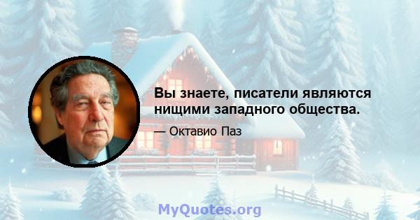 Вы знаете, писатели являются нищими западного общества.