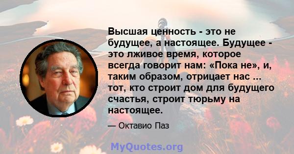 Высшая ценность - это не будущее, а настоящее. Будущее - это лживое время, которое всегда говорит нам: «Пока не», и, таким образом, отрицает нас ... тот, кто строит дом для будущего счастья, строит тюрьму на настоящее.