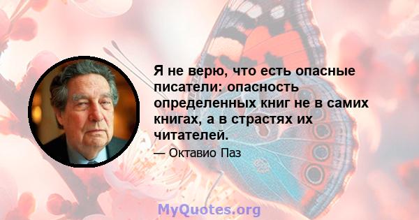 Я не верю, что есть опасные писатели: опасность определенных книг не в самих книгах, а в страстях их читателей.