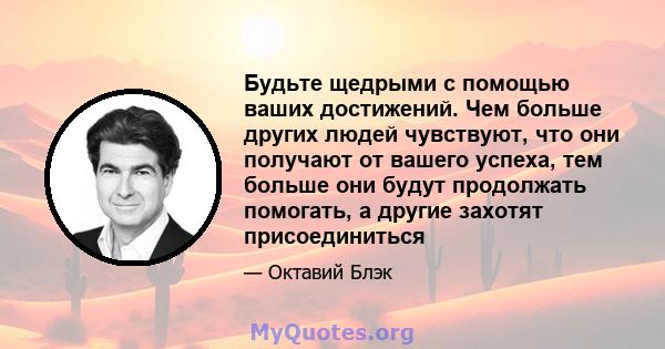 Будьте щедрыми с помощью ваших достижений. Чем больше других людей чувствуют, что они получают от вашего успеха, тем больше они будут продолжать помогать, а другие захотят присоединиться