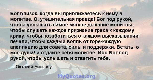 Бог близок, когда вы приближаетесь к нему в молитве. О, утешительная правда! Бог под рукой, чтобы услышать самое мягкое дыхание молитвы, чтобы слушать каждое признание греха к каждому крику, чтобы позаботиться о каждом