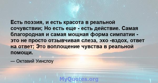 Есть поэзия, и есть красота в реальной сочувствии; Но есть еще - есть действие. Самая благородная и самая мощная форма симпатии - это не просто отзывчивая слеза, эхо -вздох, ответ на ответ; Это воплощение чувства в