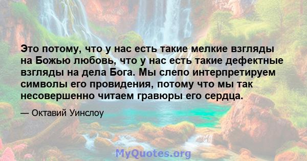 Это потому, что у нас есть такие мелкие взгляды на Божью любовь, что у нас есть такие дефектные взгляды на дела Бога. Мы слепо интерпретируем символы его провидения, потому что мы так несовершенно читаем гравюры его