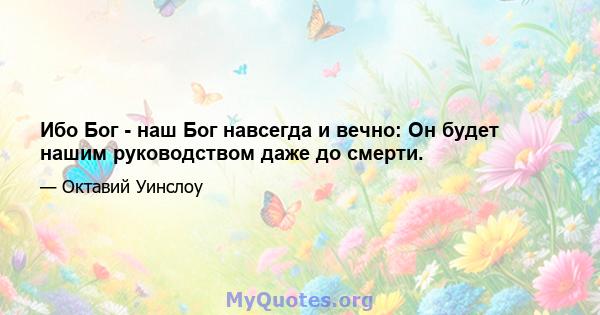 Ибо Бог - наш Бог навсегда и вечно: Он будет нашим руководством даже до смерти.