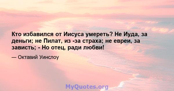 Кто избавился от Иисуса умереть? Не Иуда, за деньги; не Пилат, из -за страха; не евреи, за зависть; - Но отец, ради любви!