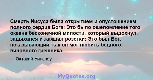 Смерть Иисуса была открытием и опустошением полного сердца Бога; Это было ошеломление того океана бесконечной милости, который выдохнул, задыхался и жаждал розетки; Это был Бог, показывающий, как он мог любить бедного,