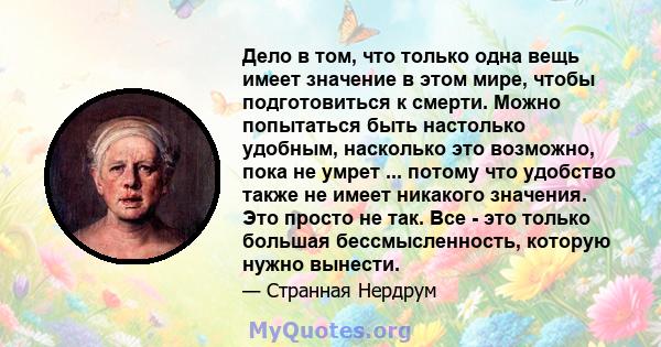 Дело в том, что только одна вещь имеет значение в этом мире, чтобы подготовиться к смерти. Можно попытаться быть настолько удобным, насколько это возможно, пока не умрет ... потому что удобство также не имеет никакого